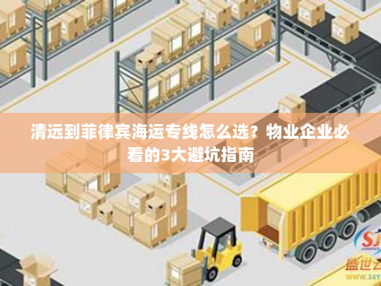 清远到菲律宾海运专线怎么选?物业企业必看的3大避坑指南 清远到菲律宾海运专线怎么选?物业企业必看的3大避坑指南