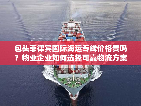 包头菲律宾国际海运专线价格贵吗？物业企业如何选择可靠物流方案