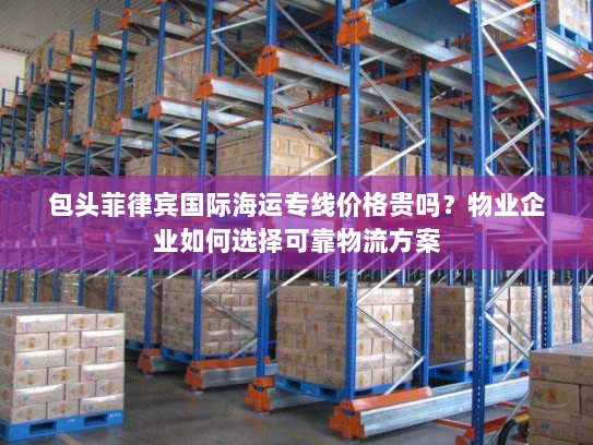 包头菲律宾国际海运专线价格贵吗？物业企业如何选择可靠物流方案