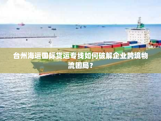 台州海运国际货运专线如何破解企业跨境物流困局？
