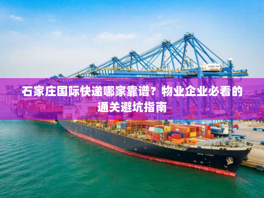 石家庄国际快递哪家靠谱?物业企业必看的通关避坑指南 石家庄国际快递哪家靠谱?物业企业必看的通关避坑指南