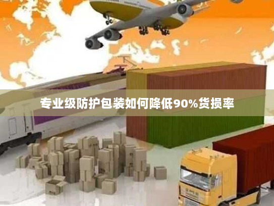 专业级防护包装如何降低90%货损率 专业级防护包装如何降低90%货损率