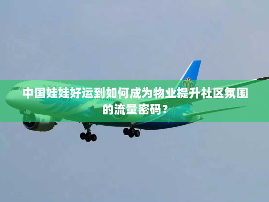 中国娃娃好运到如何成为物业提升社区氛围的流量密码? 中国娃娃好运到如何成为物业提升社区氛围的流量密码?