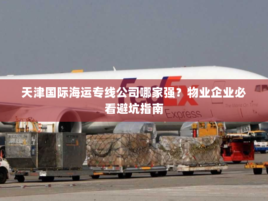 天津国际海运专线公司哪家强?物业企业必看避坑指南 天津国际海运专线公司哪家强?物业企业必看避坑指南