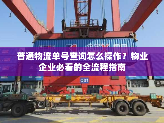普通物流单号查询怎么操作？物业企业必看的全流程指南