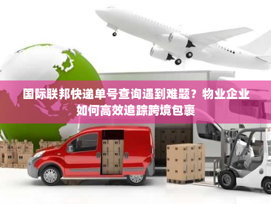 国际联邦快递单号查询遇到难题？物业企业如何高效追踪跨境包裹