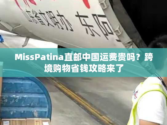 MissPatina直邮中国运费贵吗?跨境购物省钱攻略来了 MissPatina直邮中国运费贵吗?跨境购物省钱攻略来了