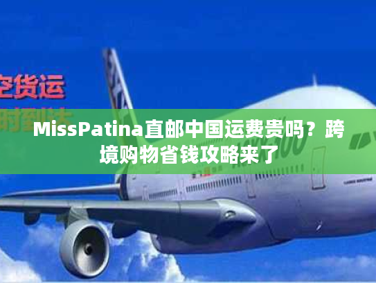 MissPatina直邮中国运费贵吗？跨境购物省钱攻略来了