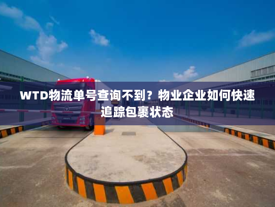 WTD物流单号查询不到？物业企业如何快速追踪包裹状态