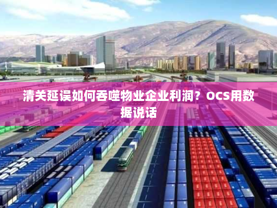 清关延误如何吞噬物业企业利润？OCS用数据说话