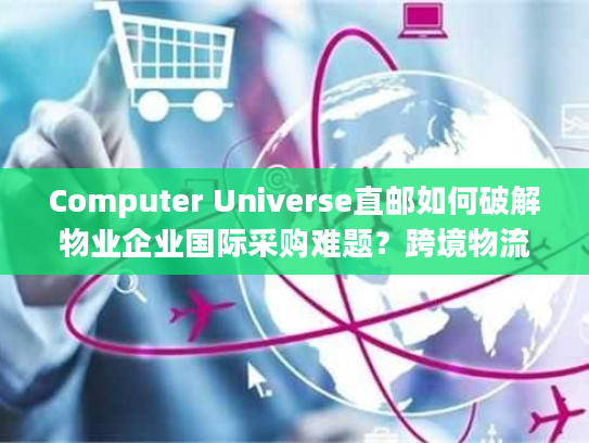 Computer Universe直邮如何破解物业企业国际采购难题?跨境物流全流程解析 Computer Universe直邮如何破解物业企业国际采购难题?跨境物流全流程解析