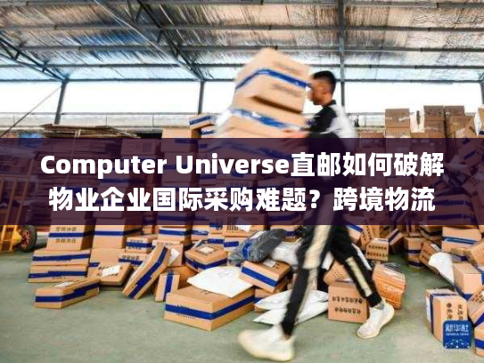 Computer Universe直邮如何破解物业企业国际采购难题?跨境物流全流程解析 Computer Universe直邮如何破解物业企业国际采购难题?跨境物流全流程解析
