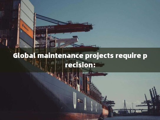 Global maintenance projects require precision: Global maintenance projects require precision: