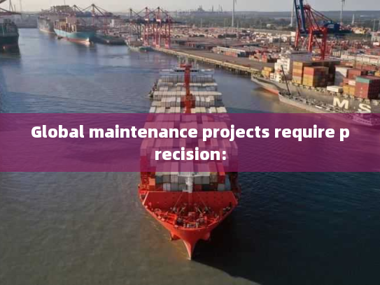 Global maintenance projects require precision: Global maintenance projects require precision: