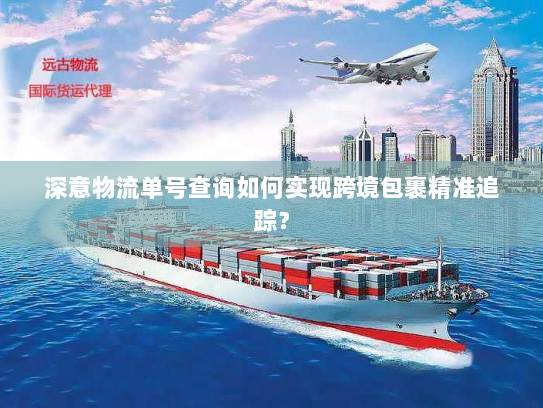 深意物流单号查询如何实现跨境包裹精准追踪? 深意物流单号查询如何实现跨境包裹精准追踪?