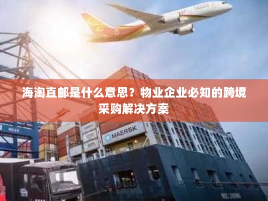 海淘直邮是什么意思?物业企业必知的跨境采购解决方案 海淘直邮是什么意思?物业企业必知的跨境采购解决方案