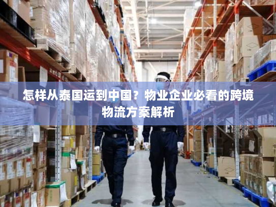 怎样从泰国运到中国?物业企业必看的跨境物流方案解析 怎样从泰国运到中国?物业企业必看的跨境物流方案解析