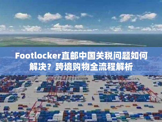 Footlocker直邮中国关税问题如何解决?跨境购物全流程解析 Footlocker直邮中国关税问题如何解决?跨境购物全流程解析