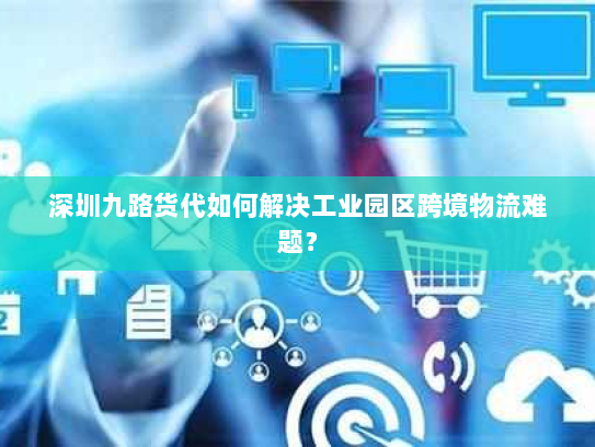 深圳九路货代如何解决工业园区跨境物流难题? 深圳九路货代如何解决工业园区跨境物流难题?