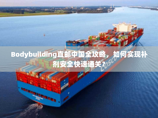 Bodybuilding直邮中国全攻略,如何实现补剂安全快速通关? Bodybuilding直邮中国全攻略,如何实现补剂安全快速通关?