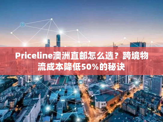 Priceline澳洲直邮怎么选？跨境物流成本降低50%的秘诀
