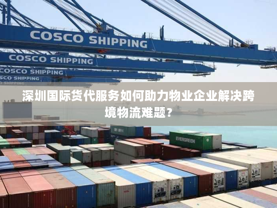 深圳国际货代服务如何助力物业企业解决跨境物流难题? 深圳国际货代服务如何助力物业企业解决跨境物流难题?