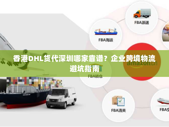 香港DHL货代深圳哪家靠谱?企业跨境物流避坑指南 香港DHL货代深圳哪家靠谱?企业跨境物流避坑指南