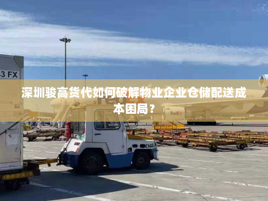 深圳骏高货代如何破解物业企业仓储配送成本困局? 深圳骏高货代如何破解物业企业仓储配送成本困局?