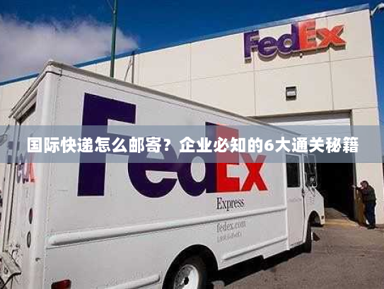 国际快递怎么邮寄?企业必知的6大通关秘籍 国际快递怎么邮寄?企业必知的6大通关秘籍