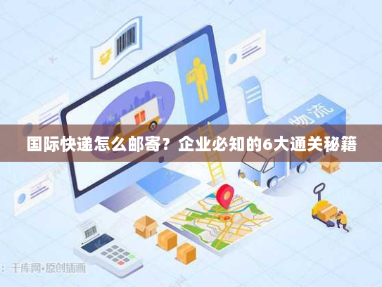 国际快递怎么邮寄?企业必知的6大通关秘籍 国际快递怎么邮寄?企业必知的6大通关秘籍
