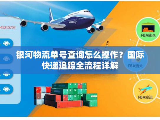 银河物流单号查询怎么操作？国际快递追踪全流程详解