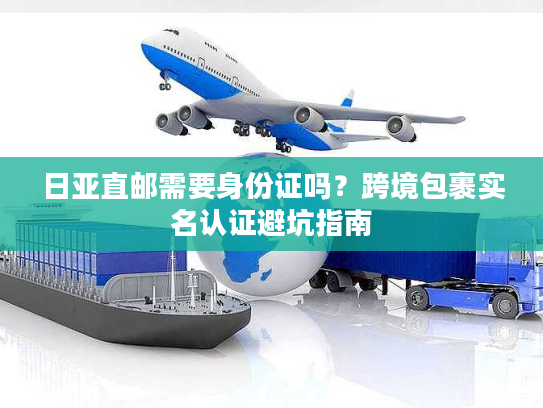 日亚直邮需要身份证吗?跨境包裹实名认证避坑指南 日亚直邮需要身份证吗?跨境包裹实名认证避坑指南