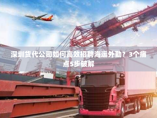 深圳货代公司如何高效招聘海运外勤?3个痛点5步破解 深圳货代公司如何高效招聘海运外勤?3个痛点5步破解