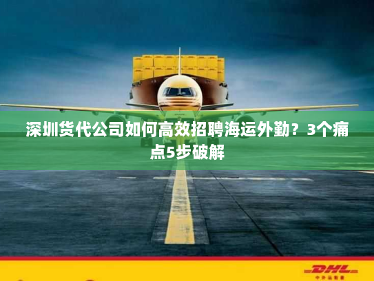 深圳货代公司如何高效招聘海运外勤?3个痛点5步破解 深圳货代公司如何高效招聘海运外勤?3个痛点5步破解