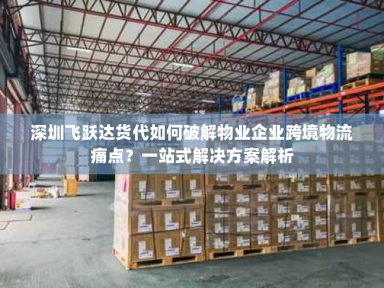 深圳飞跃达货代如何破解物业企业跨境物流痛点?一站式解决方案解析 深圳飞跃达货代如何破解物业企业跨境物流痛点?一站式解决方案解析