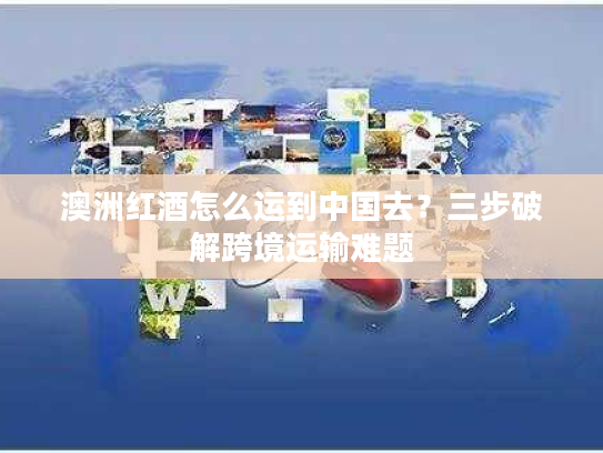 澳洲红酒怎么运到中国去?三步破解跨境运输难题 澳洲红酒怎么运到中国去?三步破解跨境运输难题