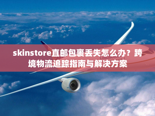 skinstore直邮包裹丢失怎么办？跨境物流追踪指南与解决方案