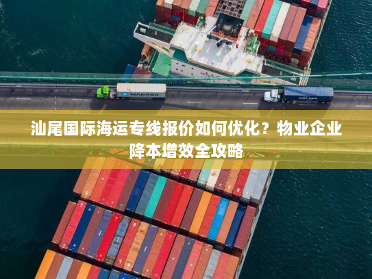 汕尾国际海运专线报价如何优化?物业企业降本增效全攻略 汕尾国际海运专线报价如何优化?物业企业降本增效全攻略