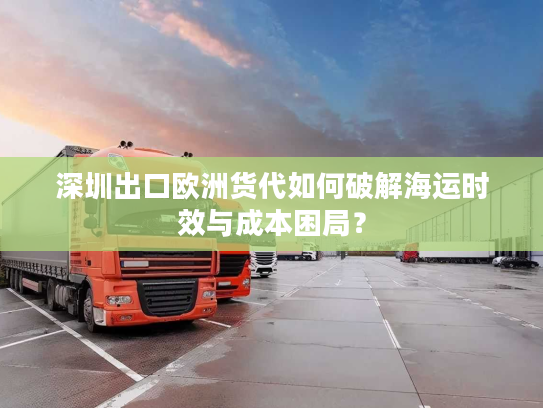 深圳出口欧洲货代如何破解海运时效与成本困局？