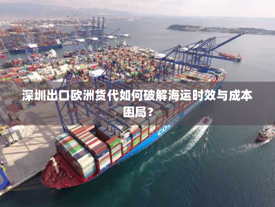 深圳出口欧洲货代如何破解海运时效与成本困局? 深圳出口欧洲货代如何破解海运时效与成本困局?