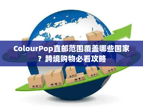 ColourPop直邮范围覆盖哪些国家?跨境购物必看攻略 ColourPop直邮范围覆盖哪些国家?跨境购物必看攻略