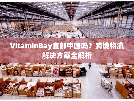 VitaminBay直邮中国吗？跨境物流解决方案全解析