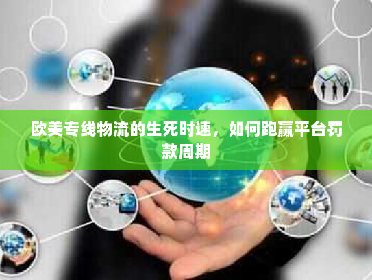 欧美专线物流的生死时速，如何跑赢平台罚款周期