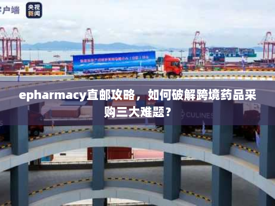 epharmacy直邮攻略，如何破解跨境药品采购三大难题？