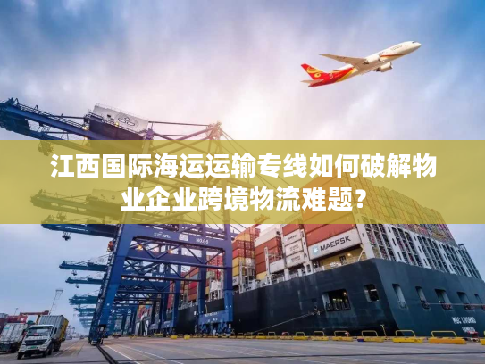 江西国际海运运输专线如何破解物业企业跨境物流难题? 江西国际海运运输专线如何破解物业企业跨境物流难题?