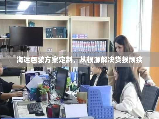 海运包装方案定制，从根源解决货损顽疾