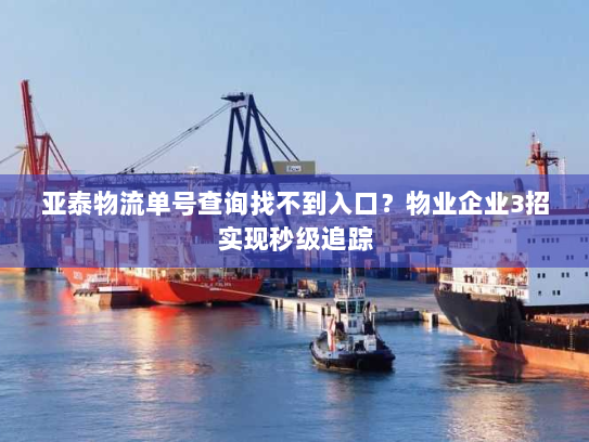 亚泰物流单号查询找不到入口?物业企业3招实现秒级追踪 亚泰物流单号查询找不到入口?物业企业3招实现秒级追踪