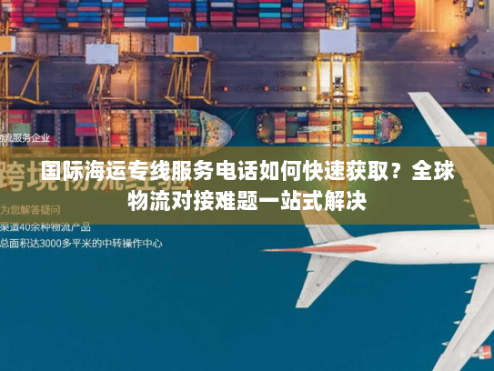 国际海运专线服务电话如何快速获取?全球物流对接难题一站式解决 国际海运专线服务电话如何快速获取?全球物流对接难题一站式解决