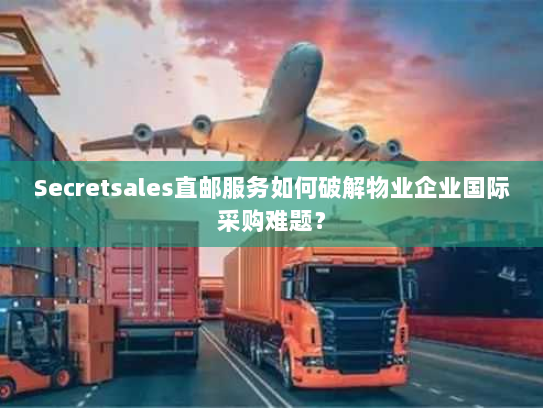 Secretsales直邮服务如何破解物业企业国际采购难题？