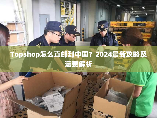 Topshop怎么直邮到中国?2024最新攻略及运费解析 Topshop怎么直邮到中国?2024最新攻略及运费解析